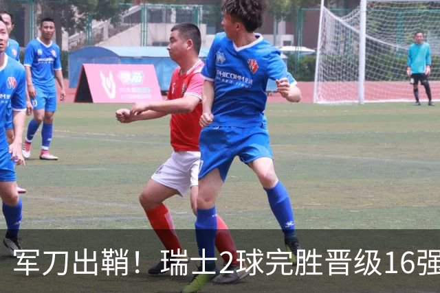 军刀出鞘！瑞士2球完胜晋级16强 时隔88年淘汰赛赢球