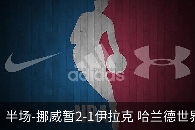 半场-挪威暂2-1伊拉克 哈兰德世界杯首秀梅开二度侯赛因破门
