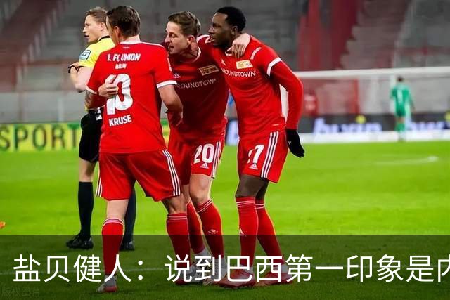 盐贝健人：说到巴西第一印象是内马尔，以前他很强但现在不太好说