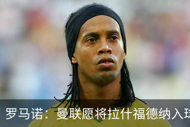 罗马诺：曼联愿将拉什福德纳入球队计划，球员愿意重启曼联生涯